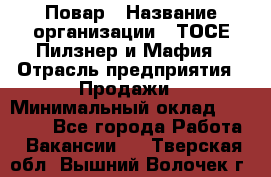 Повар › Название организации ­ ТОСЕ Пилзнер и Мафия › Отрасль предприятия ­ Продажи › Минимальный оклад ­ 20 000 - Все города Работа » Вакансии   . Тверская обл.,Вышний Волочек г.